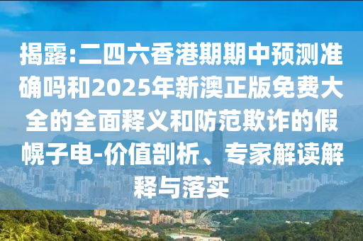 揭露:二四六香港期期中預測準確嗎和2025年新澳正版免費大全的全面釋義和防范欺詐的假幌子電-價值剖析、專家解讀解釋與落實