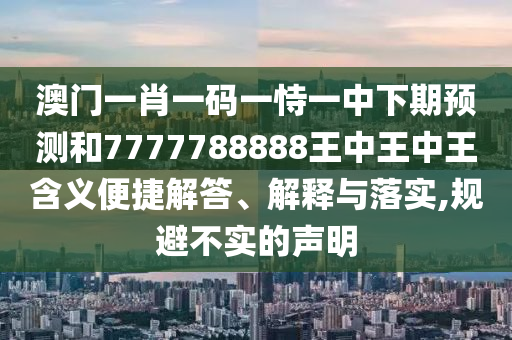 澳門一肖一碼一恃一中下期預測和7777788888王中王中王含義便捷解答、解釋與落實,規避不實的聲明