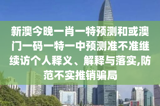 新澳今晚一肖一特預測和或澳門一碼一特一中預測準不準繼續訪個人釋義、解釋與落實,防范不實推銷騙局
