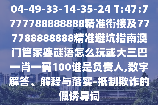 04-49-33-14-35-24 T:47:7777788888888精準(zhǔn)銜接及777788888888精準(zhǔn)避坑指南澳門管家婆謎語怎么玩或大三巴一肖一碼100誰是負(fù)責(zé)人,數(shù)字解答、解釋與落實-抵制欺詐的假誘導(dǎo)詞