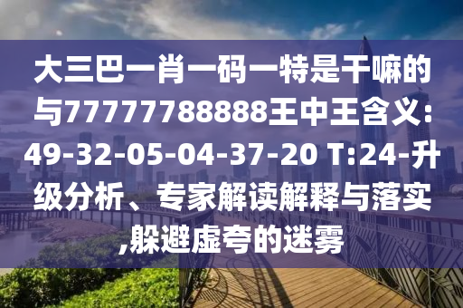 大三巴一肖一碼一特是干嘛的與77777788888王中王含義:49-32-05-04-37-20 T:24-升級分析、專家解讀解釋與落實,躲避虛夸的迷霧