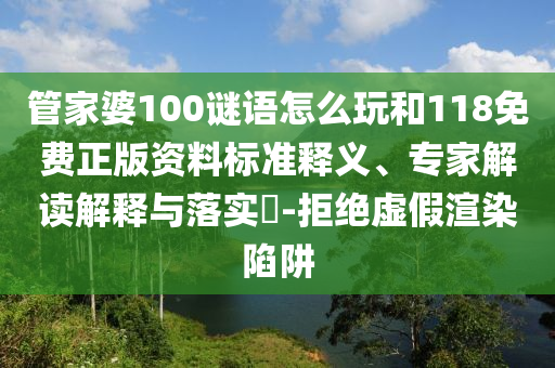 管家婆100謎語怎么玩和118免費正版資料標準釋義、專家解讀解釋與落實?-拒絕虛假渲染陷阱