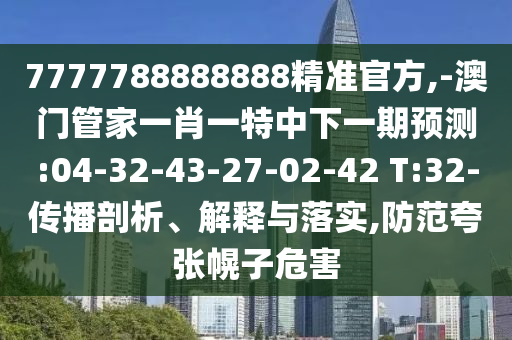 7777788888888精準官方,-澳門管家一肖一特中下一期預測:04-32-43-27-02-42 T:32-傳播剖析、解釋與落實,防范夸張幌子危害
