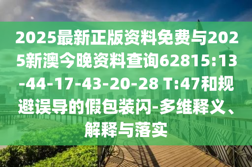 2025最新正版資料免費(fèi)與2025新澳今晚資料查詢62815:13-44-17-43-20-28 T:47和規(guī)避誤導(dǎo)的假包裝閃-多維釋義、解釋與落實(shí)
