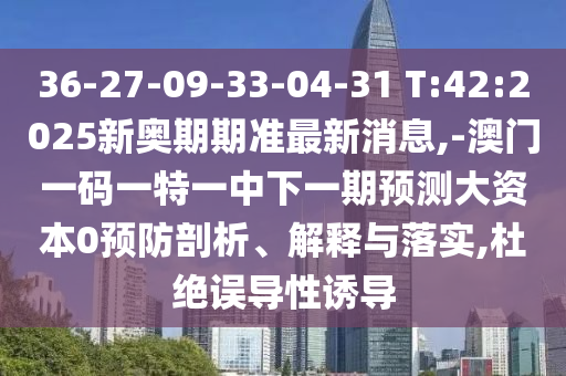 36-27-09-33-04-31 T:42:2025新奧期期準最新消息,-澳門一碼一特一中下一期預測大資本0預防剖析、解釋與落實,杜絕誤導性誘導