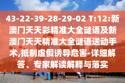 43-22-39-28-29-02 T:12:新澳門天天彩精準大全謎語及新澳門天天精準大全謎語送動手術,抵制虛假誘導危害-詳細解答、專家解讀解釋與落實