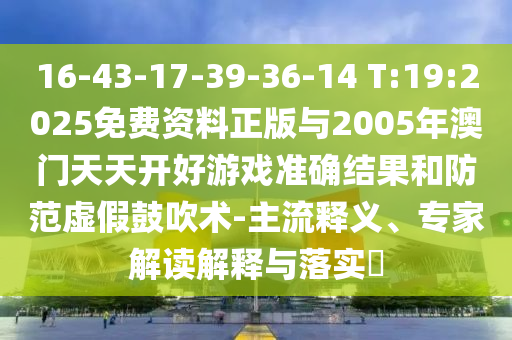 16-43-17-39-36-14 T:19:2025免費資料正版與2005年澳門天天開好游戲準確結果和防范虛假鼓吹術-主流釋義、專家解讀解釋與落實?