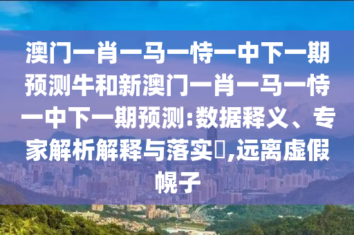 澳門一肖一馬一恃一中下一期預測牛和新澳門一肖一馬一恃一中下一期預測:數據釋義、專家解析解釋與落實?,遠離虛假幌子
