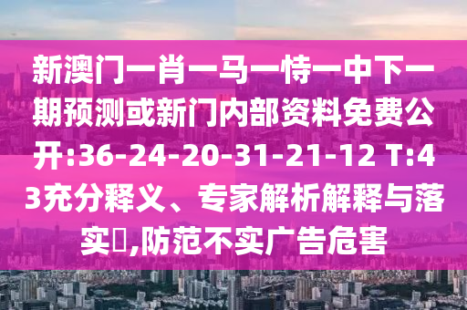 新澳門一肖一馬一恃一中下一期預測或新門內部資料免費公開:36-24-20-31-21-12 T:43充分釋義、專家解析解釋與落實?,防范不實廣告危害