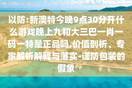 以防:新澳特今晚9點30分開什么游戲晚上九和大三巴一肖一碼一特是正品嗎,價值剖析、專家解析解釋與落實-謹防包裝的假象
