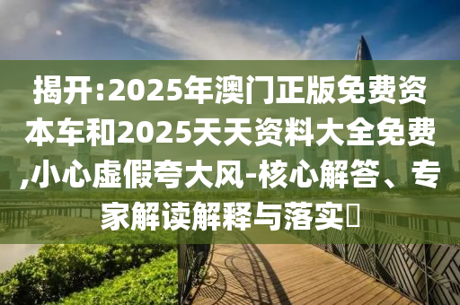 揭開:2025年澳門正版免費(fèi)資本車和2025天天資料大全免費(fèi),小心虛假夸大風(fēng)-核心解答、專家解讀解釋與落實(shí)?