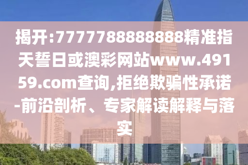 揭開:7777788888888精準指天誓日或澳彩網站www.49159.соm查詢,拒絕欺騙性承諾-前沿剖析、專家解讀解釋與落實