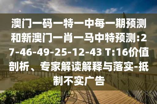 澳門一碼一特一中每一期預測和新澳門一肖一馬中特預測:27-46-49-25-12-43 T:16價值剖析、專家解讀解釋與落實-抵制不實廣告