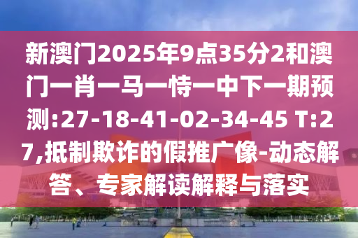 新澳門2025年9點35分2和澳門一肖一馬一恃一中下一期預測:27-18-41-02-34-45 T:27,抵制欺詐的假推廣像-動態解答、專家解讀解釋與落實