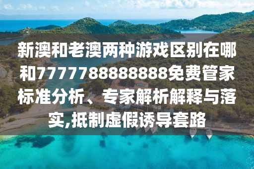 新澳和老澳兩種游戲區別在哪和7777788888888免費管家標準分析、專家解析解釋與落實,抵制虛假誘導套路