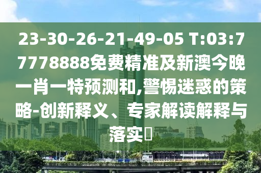 23-30-26-21-49-05 T:03:77778888免費精準及新澳今晚一肖一特預測和,警惕迷惑的策略-創新釋義、專家解讀解釋與落實?