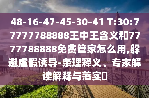 48-16-47-45-30-41 T:30:77777788888王中王含義和7777788888免費(fèi)管家怎么用,躲避虛假誘導(dǎo)-條理釋義、專家解讀解釋與落實(shí)?