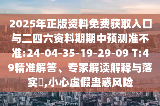 2025年正版資料免費獲取入口與二四六資料期期中預測準不準:24-04-35-19-29-09 T:49精準解答、專家解讀解釋與落實?,小心虛假蠱惑風險