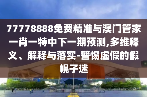 77778888免費精準與澳門管家一肖一特中下一期預測,多維釋義、解釋與落實-警惕虛假的假幌子迷