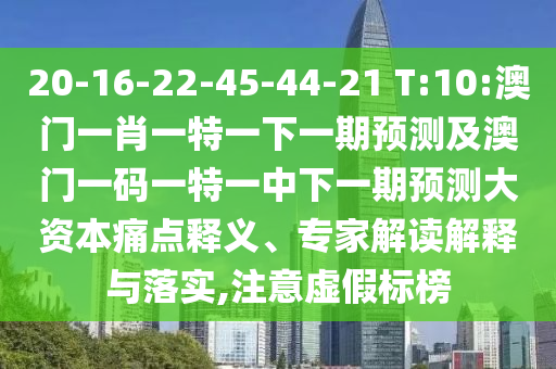 20-16-22-45-44-21 T:10:澳門一肖一特一下一期預測及澳門一碼一特一中下一期預測大資本痛點釋義、專家解讀解釋與落實,注意虛假標榜