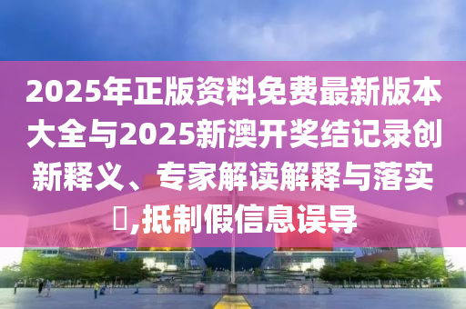 2025年正版資料免費(fèi)最新版本大全與2025新澳開獎(jiǎng)結(jié)記錄創(chuàng)新釋義、專家解讀解釋與落實(shí)?,抵制假信息誤導(dǎo)