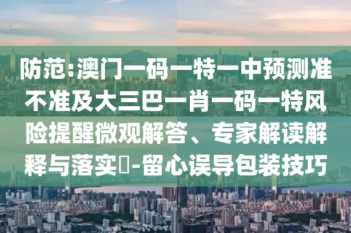 防范:澳門一碼一特一中預測準不準及大三巴一肖一碼一特風險提醒微觀解答、專家解讀解釋與落實?-留心誤導包裝技巧