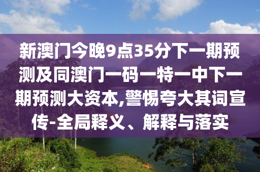 新澳門(mén)今晚9點(diǎn)35分下一期預(yù)測(cè)及同澳門(mén)一碼一特一中下一期預(yù)測(cè)大資本,警惕夸大其詞宣傳-全局釋義、解釋與落實(shí)