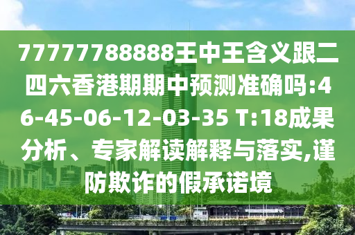77777788888王中王含義跟二四六香港期期中預(yù)測(cè)準(zhǔn)確嗎:46-45-06-12-03-35 T:18成果分析、專(zhuān)家解讀解釋與落實(shí),謹(jǐn)防欺詐的假承諾境