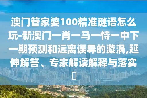 澳門管家婆100精準謎語怎么玩-新澳門一肖一馬一恃一中下一期預測和遠離誤導的漩渦,延伸解答、專家解讀解釋與落實?