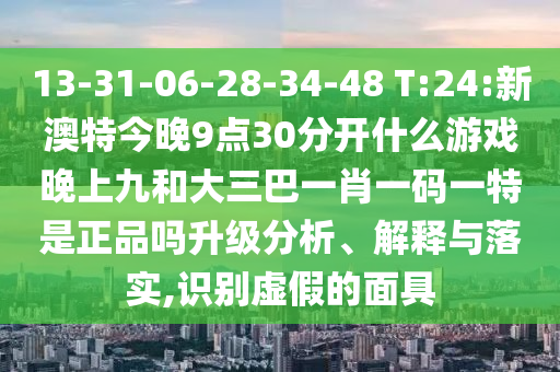 13-31-06-28-34-48 T:24:新澳特今晚9點(diǎn)30分開什么游戲晚上九和大三巴一肖一碼一特是正品嗎升級分析、解釋與落實(shí),識別虛假的面具