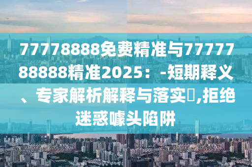 77778888免費(fèi)精準(zhǔn)與7777788888精準(zhǔn)2025:-短期釋義、專家解析解釋與落實(shí)?,拒絕迷惑噱頭陷阱