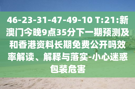 46-23-31-47-49-10 T:21:新澳門今晚9點35分下一期預(yù)測及和香港資料長期免費(fèi)公開嗎效率解讀、解釋與落實-小心迷惑包裝危害