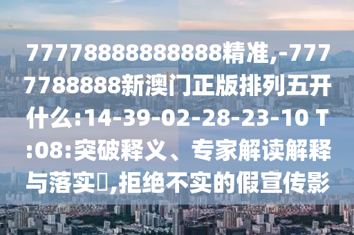 77778888888888精準,-7777788888新澳門正版排列五開什么:14-39-02-28-23-10 T:08:突破釋義、專家解讀解釋與落實?,拒絕不實的假宣傳影