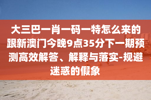 大三巴一肖一碼一特怎么來的跟新澳門今晚9點35分下一期預測高效解答、解釋與落實-規避迷惑的假象