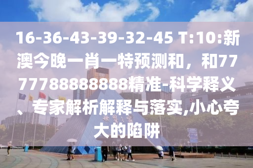 16-36-43-39-32-45 T:10:新澳今晚一肖一特預測和,和7777788888888精準-科學釋義、專家解析解釋與落實,小心夸大的陷阱