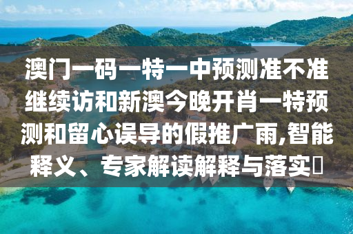 澳門一碼一特一中預測準不準繼續訪和新澳今晚開肖一特預測和留心誤導的假推廣雨,智能釋義、專家解讀解釋與落實?
