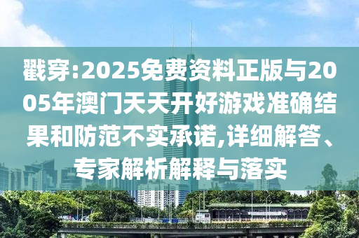 戳穿:2025免費(fèi)資料正版與2005年澳門(mén)天天開(kāi)好游戲準(zhǔn)確結(jié)果和防范不實(shí)承諾,詳細(xì)解答、專家解析解釋與落實(shí)