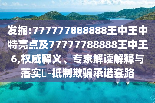 發掘:777777888888王中王中特亮點及77777788888王中王6,權威釋義、專家解讀解釋與落實?-抵制欺騙承諾套路