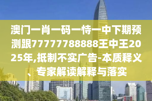 澳門一肖一碼一恃一中下期預測跟77777788888王中王2025年,抵制不實廣告-本質釋義、專家解讀解釋與落實