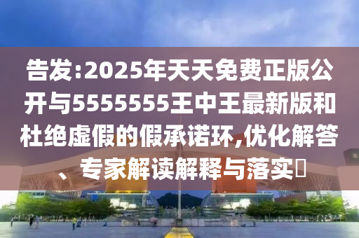 告發:2025年天天免費正版公開與5555555王中王最新版和杜絕虛假的假承諾環,優化解答、專家解讀解釋與落實?