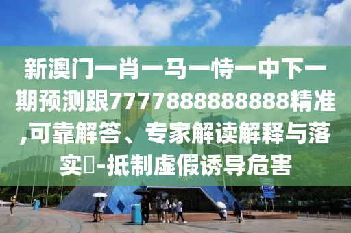 新澳門一肖一馬一恃一中下一期預測跟7777888888888精準,可靠解答、專家解讀解釋與落實?-抵制虛假誘導危害