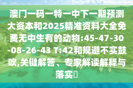 澳門一碼一特一中下一期預測大資本和2025精準資料大全免費無中生有的動物:45-47-30-08-26-43 T:42和規避不實鼓吹,關鍵解答、專家解讀解釋與落實?