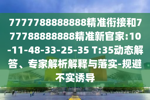 7777788888888精準銜接和777788888888精準新官家:10-11-48-33-25-35 T:35動態解答、專家解析解釋與落實-規避不實誘導