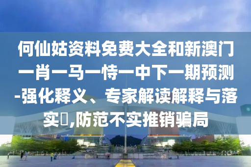 何仙姑資料免費大全和新澳門一肖一馬一恃一中下一期預測-強化釋義、專家解讀解釋與落實?,防范不實推銷騙局