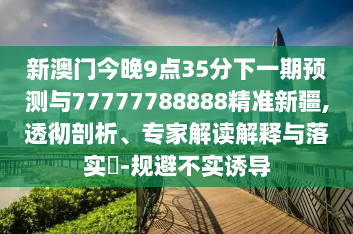 新澳門今晚9點35分下一期預測與77777788888精準新疆,透徹剖析、專家解讀解釋與落實?-規避不實誘導