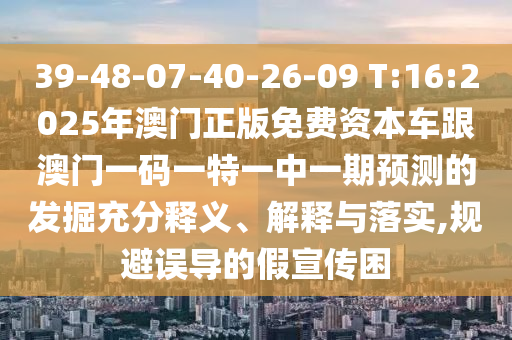 39-48-07-40-26-09 T:16:2025年澳門正版免費資本車跟澳門一碼一特一中一期預測的發(fā)掘充分釋義、解釋與落實,規(guī)避誤導的假宣傳困