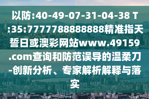 以防:40-49-07-31-04-38 T:35:7777788888888精準指天誓日或澳彩網站www.49159.соm查詢和防范誤導的溫柔刀-創新分析、專家解析解釋與落實