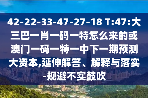 42-22-33-47-27-18 T:47:大三巴一肖一碼一特怎么來的或澳門一碼一特一中下一期預測大資本,延伸解答、解釋與落實-規避不實鼓吹