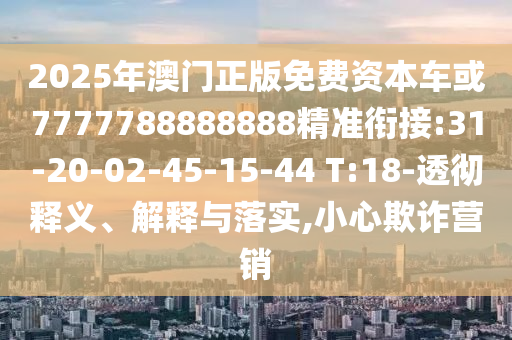2025年澳門正版免費(fèi)資本車或7777788888888精準(zhǔn)銜接:31-20-02-45-15-44 T:18-透徹釋義、解釋與落實,小心欺詐營銷