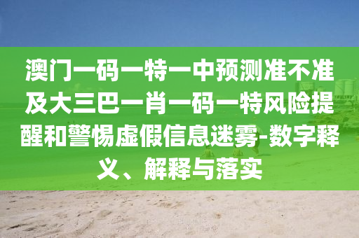 澳門一碼一特一中預測準不準及大三巴一肖一碼一特風險提醒和警惕虛假信息迷霧-數字釋義、解釋與落實
